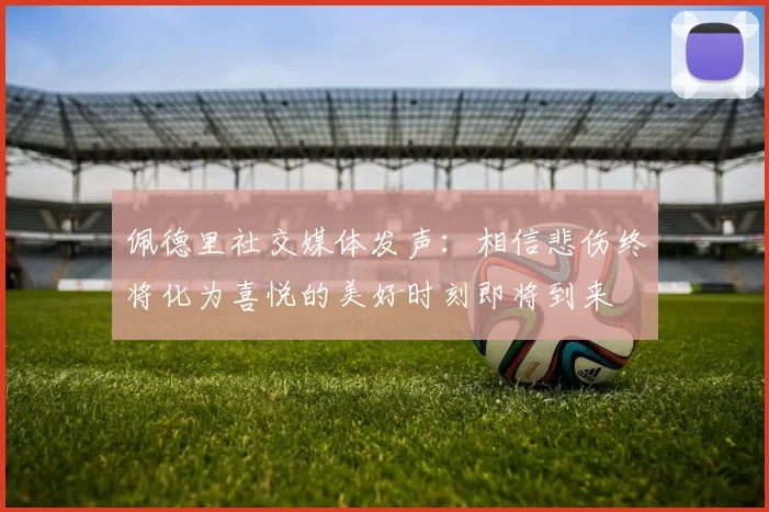 佩德里社交媒体发声：相信悲伤终将化为喜悦的美好时刻即将到来