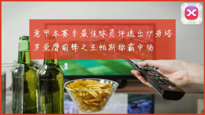 意甲本赛季最佳球员评选出炉劳塔罗荣膺前锋之王帕斯称霸中场