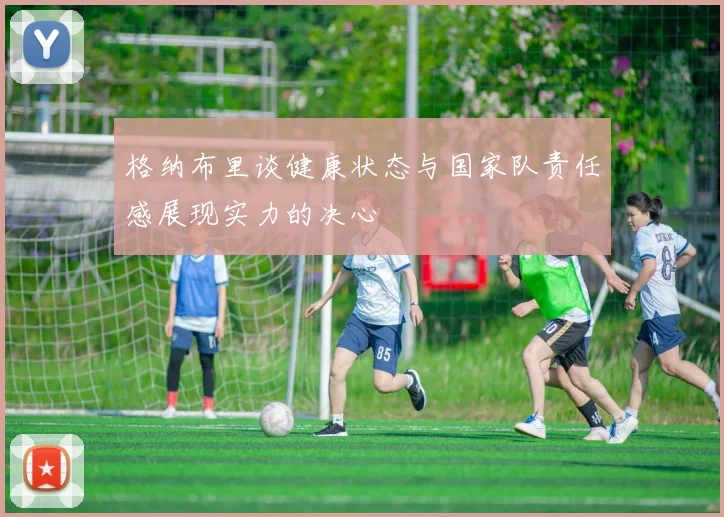 格纳布里谈健康状态与国家队责任感展现实力的决心