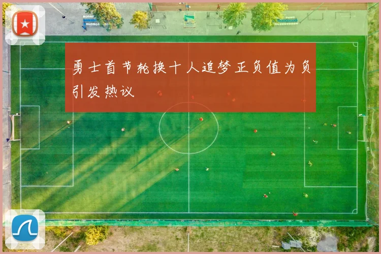 勇士首节轮换十人追梦正负值为负引发热议