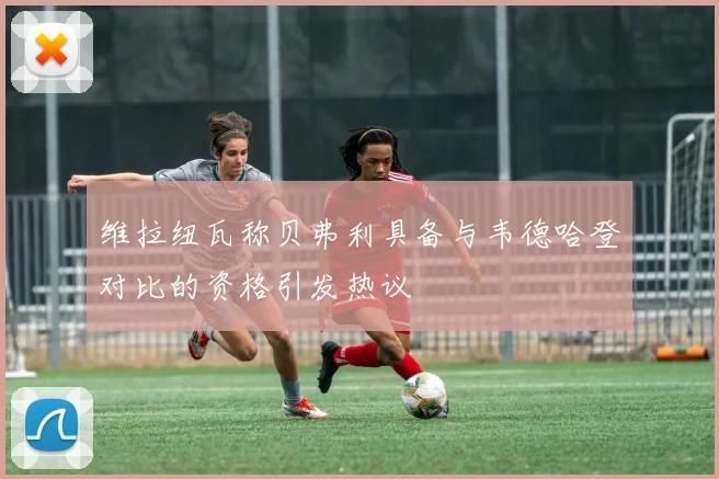 维拉纽瓦称贝弗利具备与韦德哈登对比的资格引发热议
