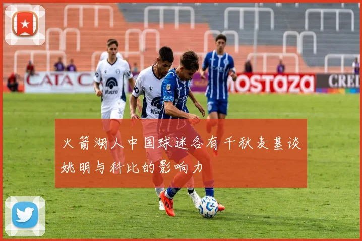 火箭湖人中国球迷各有千秋麦基谈姚明与科比的影响力