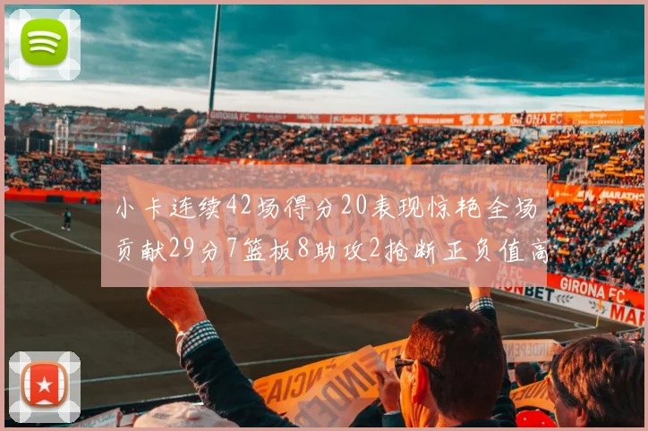 小卡连续42场得分20表现惊艳全场贡献29分7篮板8助攻2抢断正负值高达26